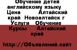 Обучение детей английскому языку  › Цена ­ 250 - Алтайский край, Новоалтайск г. Услуги » Обучение. Курсы   . Алтайский край